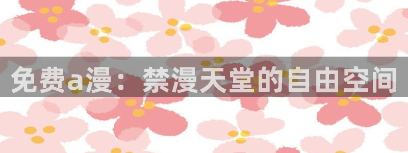 奇漫屋官网入口老版本：免费a漫：禁漫天堂的自由空间