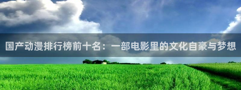下载奇漫屋：国产动漫排行榜前十名：一部电影里的文化自豪与梦想