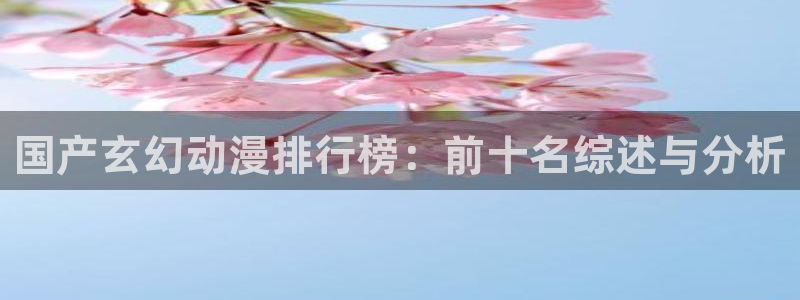 奇漫屋下载网：国产玄幻动漫排行榜：前十名综述与分析