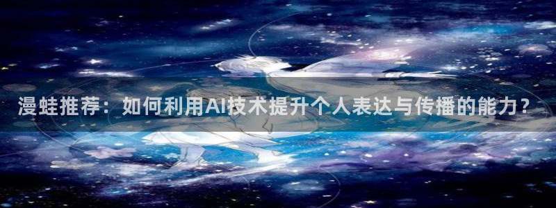下载奇漫屋：漫蛙推荐：如何利用AI技术提升个人表达与传播的能力？