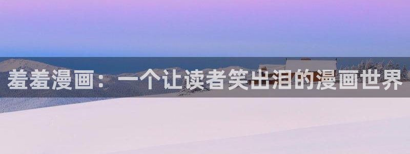 奇漫屋网上看：羞羞漫画：一个让读者笑出泪的漫画世界