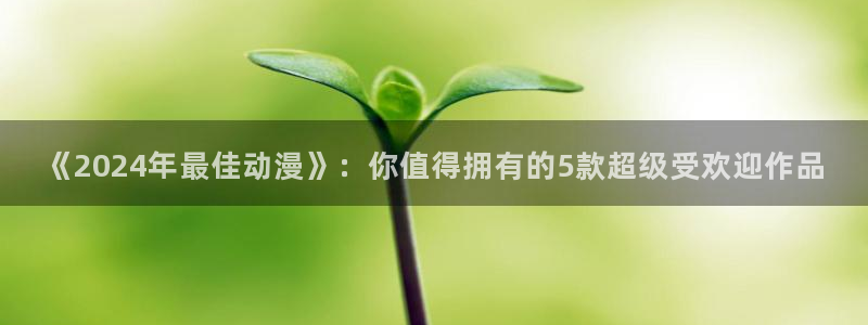 奇漫屋官网在线入口：《2024年最佳动漫》：你值得拥有的5款超级受欢迎作品