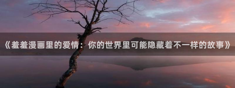 colamanage漫画下载：《羞羞漫画里的爱情：你的世界里可能隐藏着不一样的故事》