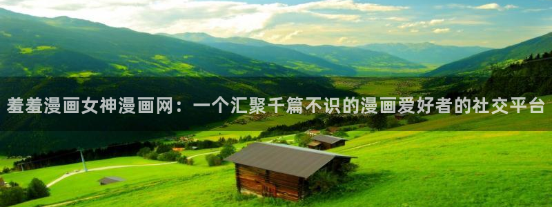 奇漫屋官网在线入口：羞羞漫画女神漫画网：一个汇聚千篇不识的漫画爱好者的社交平台