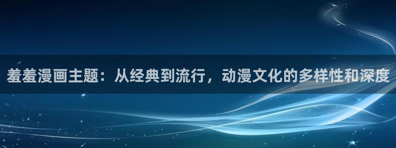 奇漫屋官网在线入口：羞羞漫画主题：从经典到流行，动漫文化的多样性和深度