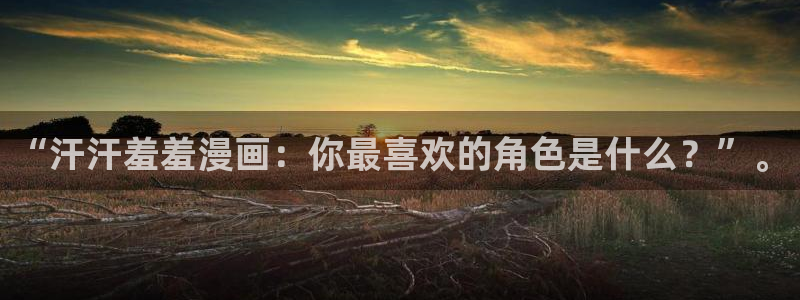 奇漫屋官网在线入口：“汗汗羞羞漫画：你最喜欢的角色是什么？”。